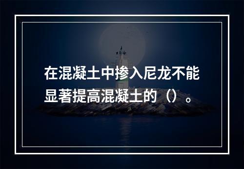 在混凝土中掺入尼龙不能显著提高混凝土的（）。