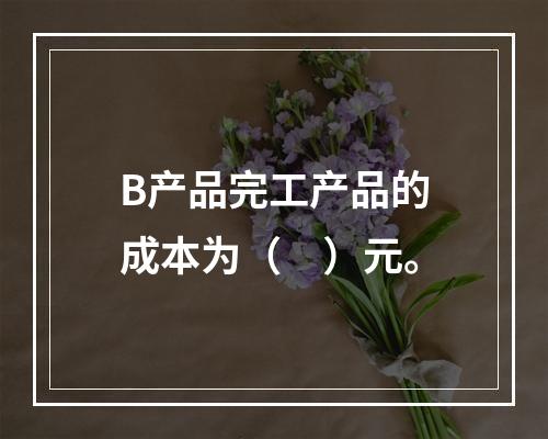 B产品完工产品的成本为（　）元。