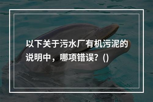 以下关于污水厂有机污泥的说明中，哪项错误？()