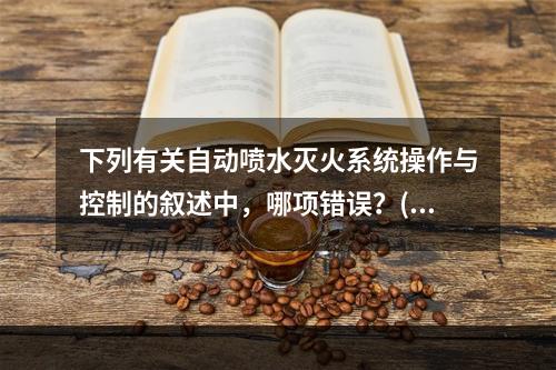 下列有关自动喷水灭火系统操作与控制的叙述中，哪项错误？()