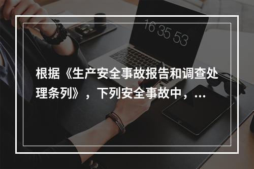 根据《生产安全事故报告和调查处理条列》，下列安全事故中，属于