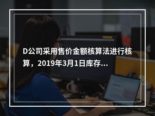 D公司采用售价金额核算法进行核算，2019年3月1日库存商品