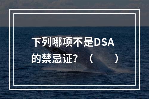 下列哪项不是DSA的禁忌证？（　　）