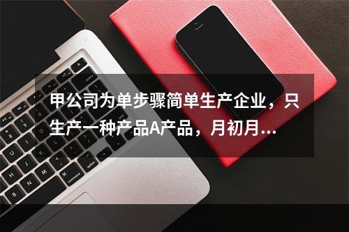 甲公司为单步骤简单生产企业，只生产一种产品A产品，月初月末在