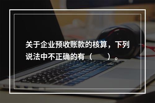 关于企业预收账款的核算，下列说法中不正确的有（　　）。