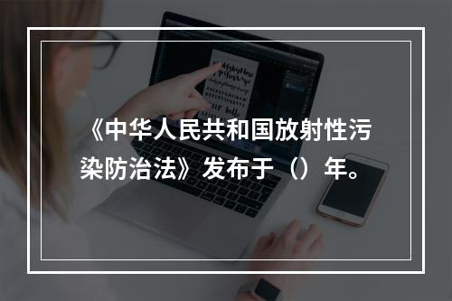 《中华人民共和国放射性污染防治法》发布于（）年。