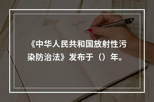 《中华人民共和国放射性污染防治法》发布于（）年。