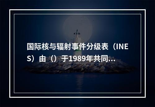 国际核与辐射事件分级表（INES）由（）于1989年共同召集