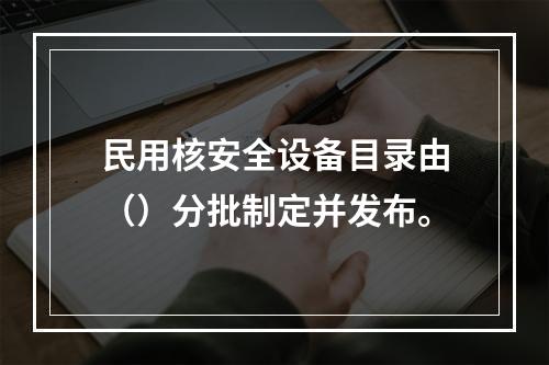 民用核安全设备目录由（）分批制定并发布。