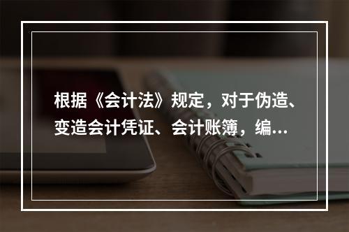 根据《会计法》规定，对于伪造、变造会计凭证、会计账簿，编制虚