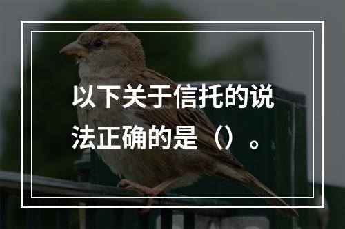 以下关于信托的说法正确的是（）。