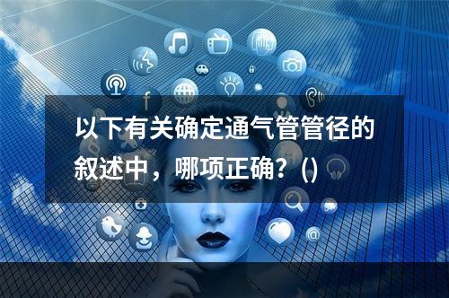 以下有关确定通气管管径的叙述中，哪项正确？()