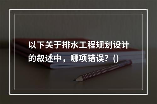 以下关于排水工程规划设计的叙述中，哪项错误？()