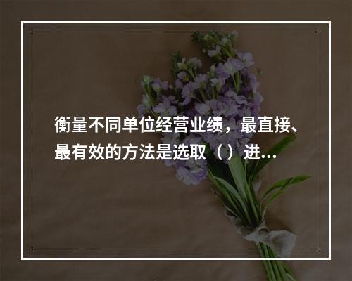 衡量不同单位经营业绩，最直接、最有效的方法是选取（ ）进行计