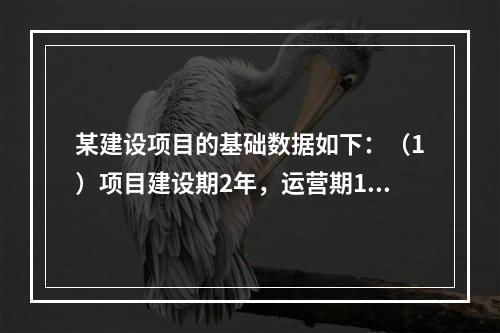 某建设项目的基础数据如下：（1）项目建设期2年，运营期10年