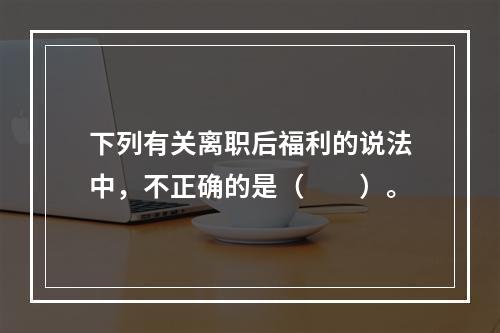 下列有关离职后福利的说法中，不正确的是（　　）。