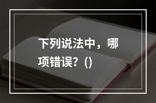 下列说法中，哪项错误？()