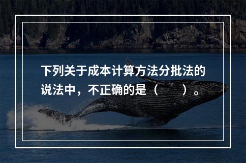 下列关于成本计算方法分批法的说法中，不正确的是（　　）。