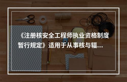 《注册核安全工程师执业资格制度暂行规定》适用于从事核与辐射安