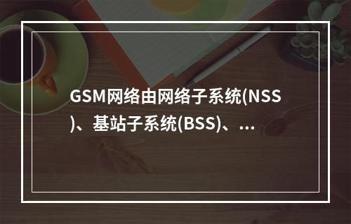 GSM网络由网络子系统(NSS)、基站子系统(BSS)、移动