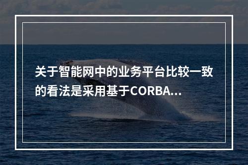 关于智能网中的业务平台比较一致的看法是采用基于CORBA平台