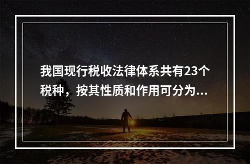 我国现行税收法律体系共有23个税种，按其性质和作用可分为7类