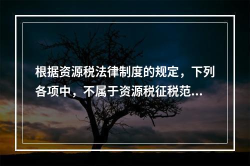 根据资源税法律制度的规定，下列各项中，不属于资源税征税范围的