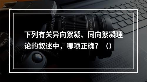 下列有关异向絮凝、同向絮凝理论的叙述中，哪项正确？（）