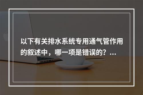 以下有关排水系统专用通气管作用的叙述中，哪一项是错误的？()