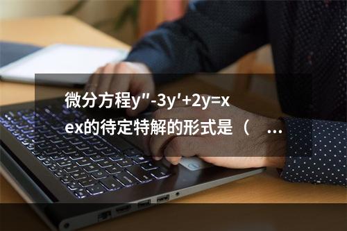 微分方程y″-3y′+2y=xex的待定特解的形式是（　　