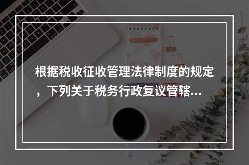 根据税收征收管理法律制度的规定，下列关于税务行政复议管辖的表