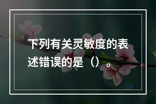 下列有关灵敏度的表述错误的是（）。