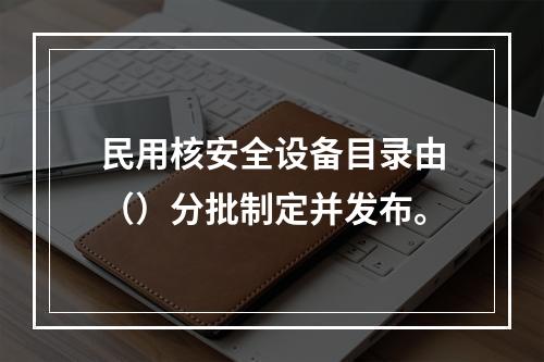 民用核安全设备目录由（）分批制定并发布。