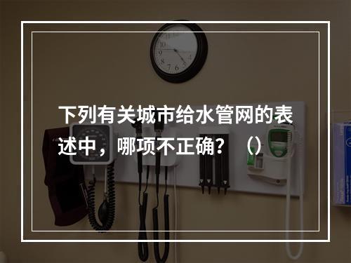 下列有关城市给水管网的表述中，哪项不正确？（）