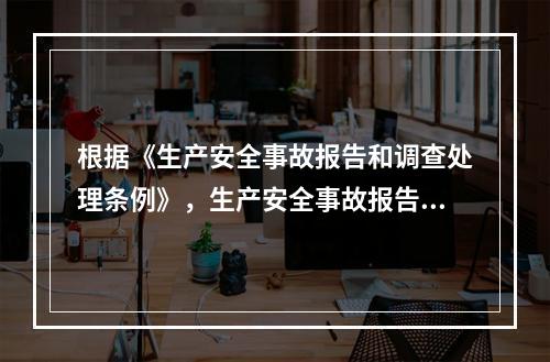 根据《生产安全事故报告和调查处理条例》，生产安全事故报告和调