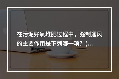 在污泥好氧堆肥过程中，强制通风的主要作用是下列哪一项？()