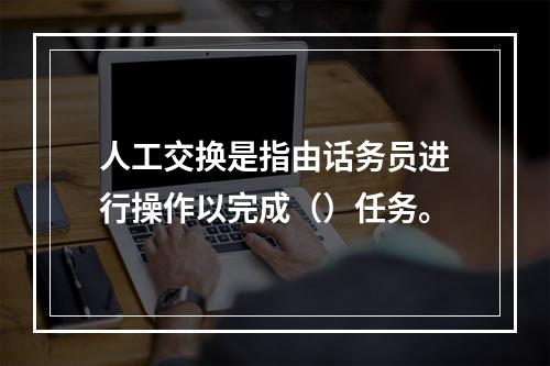 人工交换是指由话务员进行操作以完成（）任务。