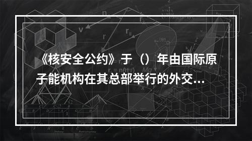 《核安全公约》于（）年由国际原子能机构在其总部举行的外交会议