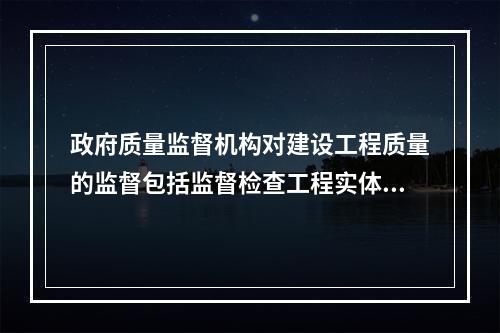 政府质量监督机构对建设工程质量的监督包括监督检查工程实体的质