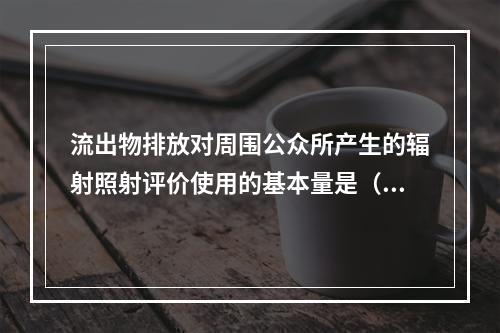 流出物排放对周围公众所产生的辐射照射评价使用的基本量是（）。