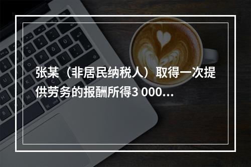 张某（非居民纳税人）取得一次提供劳务的报酬所得3 000元，