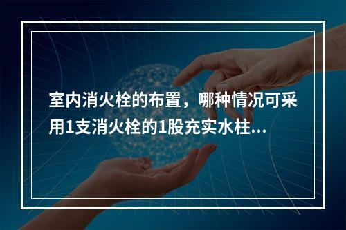 室内消火栓的布置，哪种情况可采用1支消火栓的1股充实水柱到达