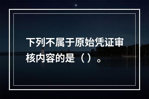 下列不属于原始凭证审核内容的是（ ）。