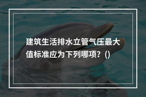 建筑生活排水立管气压最大值标准应为下列哪项？()