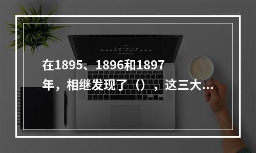 在1895、1896和1897年，相继发现了（），这三大发现