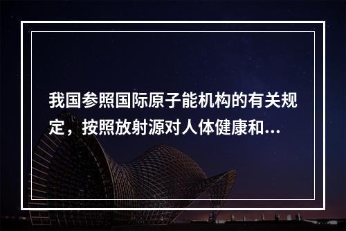 我国参照国际原子能机构的有关规定，按照放射源对人体健康和环境