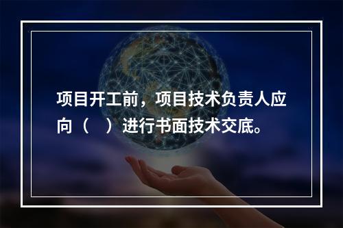 项目开工前，项目技术负责人应向（　）进行书面技术交底。