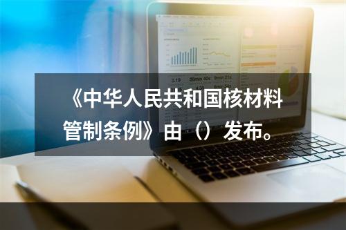 《中华人民共和国核材料管制条例》由（）发布。