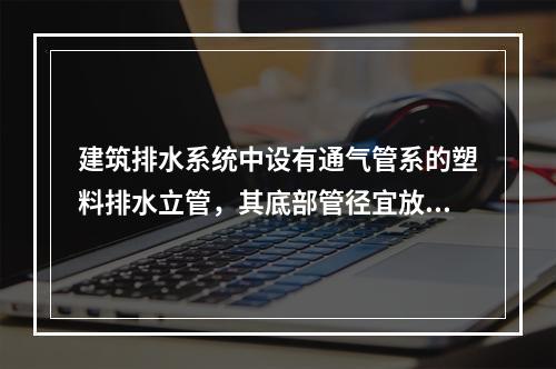 建筑排水系统中设有通气管系的塑料排水立管，其底部管径宜放大一