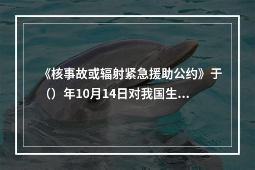 《核事故或辐射紧急援助公约》于（）年10月14日对我国生效。